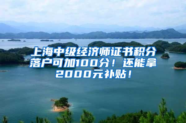 上海中级经济师证书积分落户可加100分！还能拿2000元补贴！