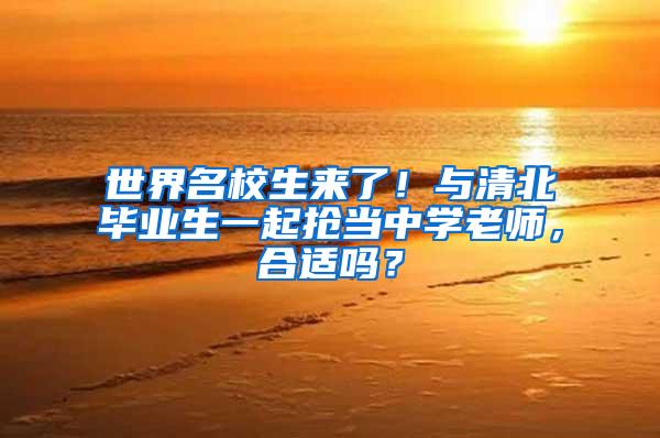 世界名校生来了！与清北毕业生一起抢当中学老师，合适吗？