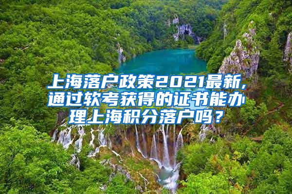 上海落户政策2021最新,通过软考获得的证书能办理上海积分落户吗？