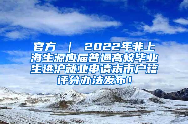 官方 ｜ 2022年非上海生源应届普通高校毕业生进沪就业申请本市户籍评分办法发布！