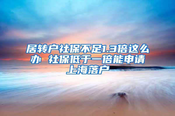 居转户社保不足1.3倍这么办 社保低于一倍能申请上海落户