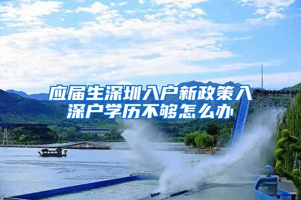 应届生深圳入户新政策入深户学历不够怎么办