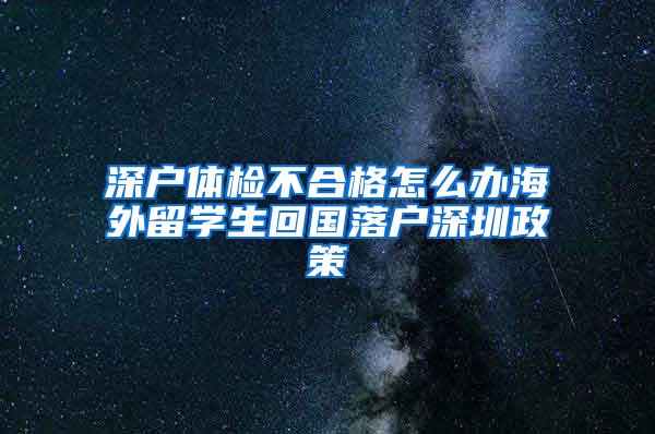 深户体检不合格怎么办海外留学生回国落户深圳政策