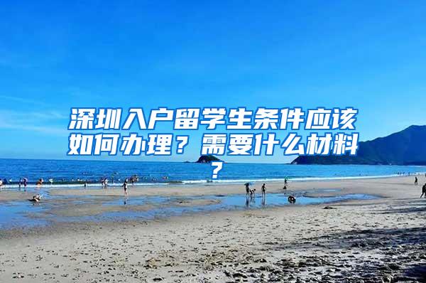 深圳入户留学生条件应该如何办理？需要什么材料？