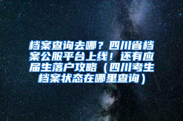 档案查询去哪？四川省档案公服平台上线！还有应届生落户攻略（四川考生档案状态在哪里查询）