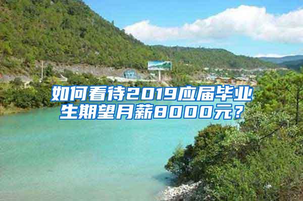 如何看待2019应届毕业生期望月薪8000元？