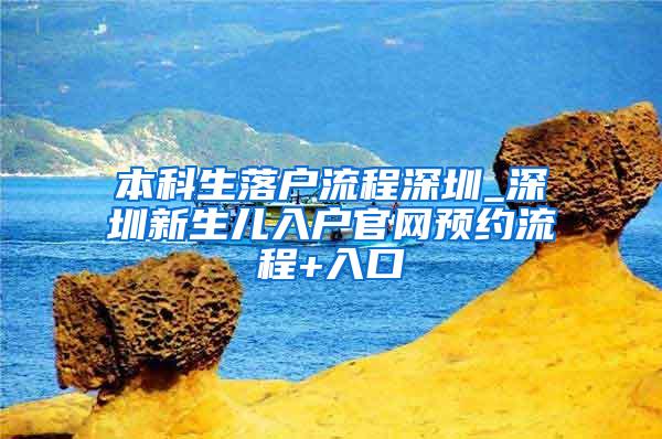 本科生落户流程深圳_深圳新生儿入户官网预约流程+入口