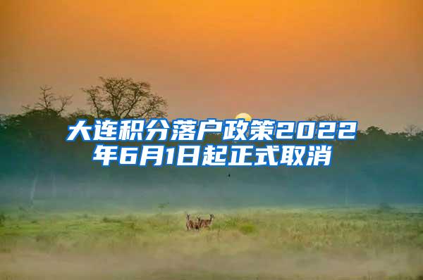 大连积分落户政策2022年6月1日起正式取消