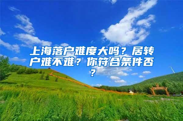 上海落户难度大吗？居转户难不难？你符合条件否？