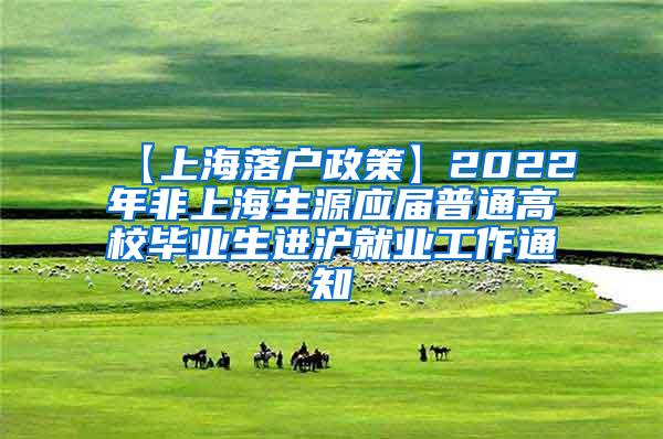 【上海落户政策】2022年非上海生源应届普通高校毕业生进沪就业工作通知