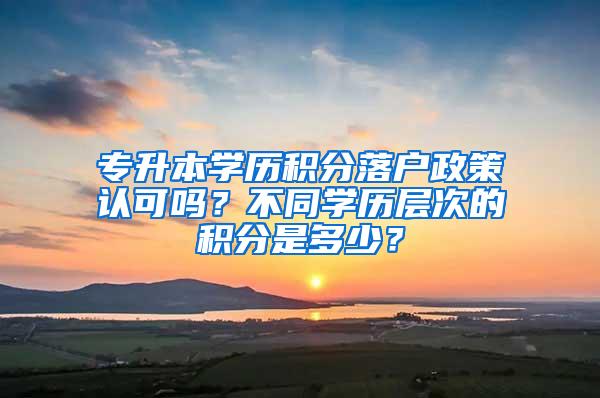 专升本学历积分落户政策认可吗？不同学历层次的积分是多少？