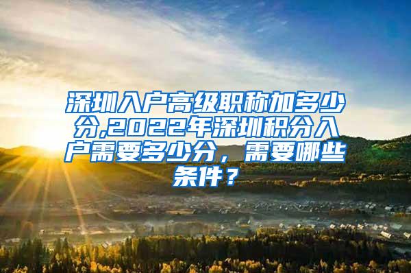 深圳入户高级职称加多少分,2022年深圳积分入户需要多少分，需要哪些条件？