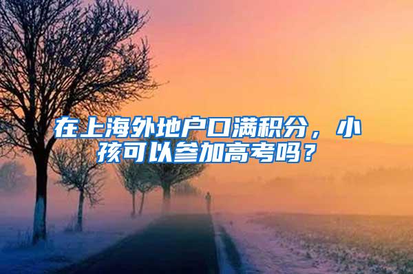 在上海外地户口满积分，小孩可以参加高考吗？