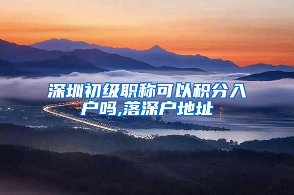 深圳初级职称可以积分入户吗,落深户地址