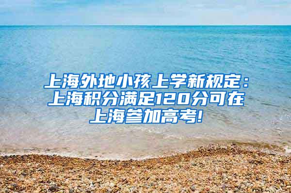 上海外地小孩上学新规定：上海积分满足120分可在上海参加高考!