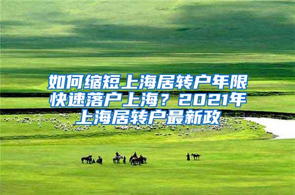 如何缩短上海居转户年限快速落户上海？2021年上海居转户最新政