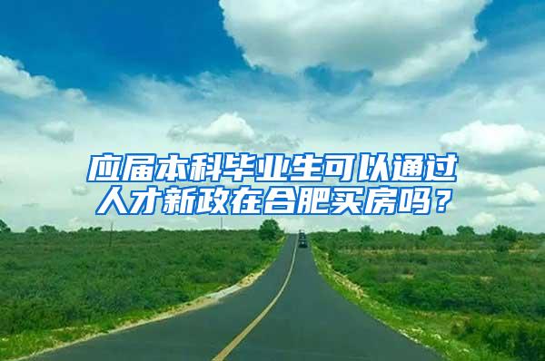 应届本科毕业生可以通过人才新政在合肥买房吗？