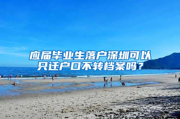 应届毕业生落户深圳可以只迁户口不转档案吗？