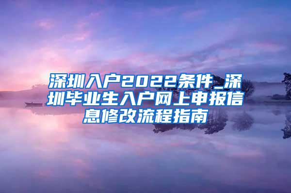 深圳入户2022条件_深圳毕业生入户网上申报信息修改流程指南