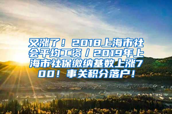 又涨了！2018上海市社会平均工资／2019年上海市社保缴纳基数上涨700！事关积分落户！