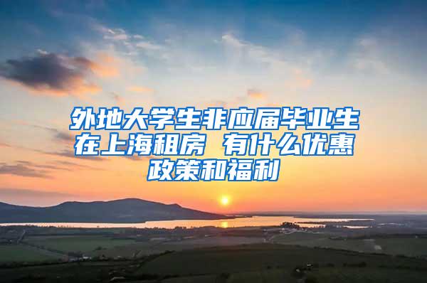 外地大学生非应届毕业生在上海租房 有什么优惠政策和福利