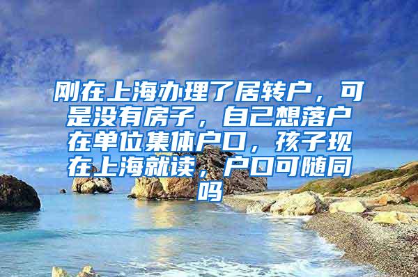 刚在上海办理了居转户，可是没有房子，自己想落户在单位集体户口，孩子现在上海就读，户口可随同吗