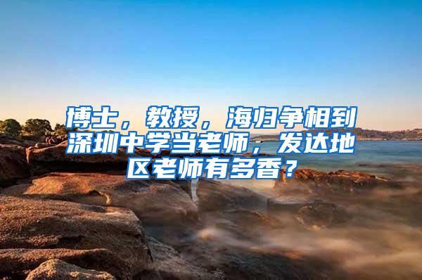 博士，教授，海归争相到深圳中学当老师，发达地区老师有多香？