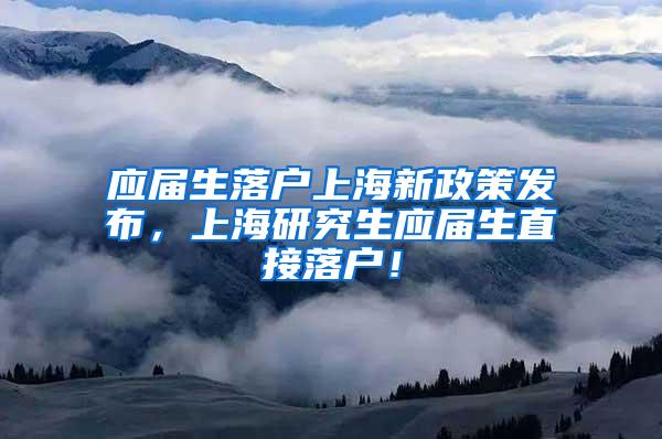 应届生落户上海新政策发布，上海研究生应届生直接落户！