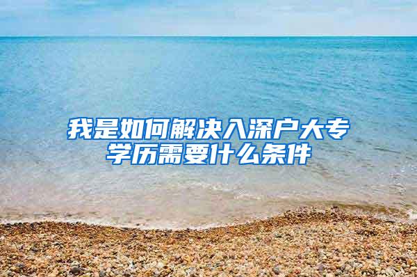 我是如何解决入深户大专学历需要什么条件