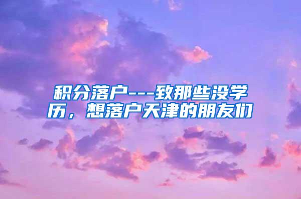 积分落户---致那些没学历，想落户天津的朋友们