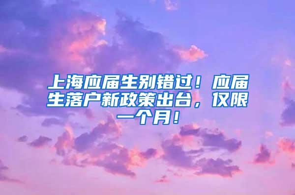 上海应届生别错过！应届生落户新政策出台，仅限一个月！