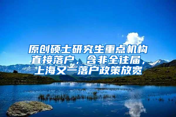 原创硕士研究生重点机构直接落户，含非全往届，上海又一落户政策放宽