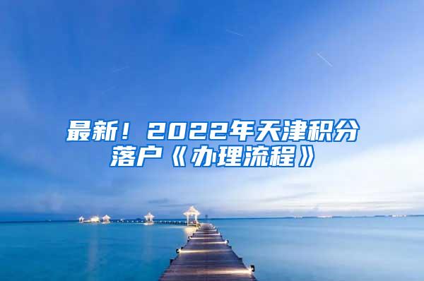 最新！2022年天津积分落户《办理流程》