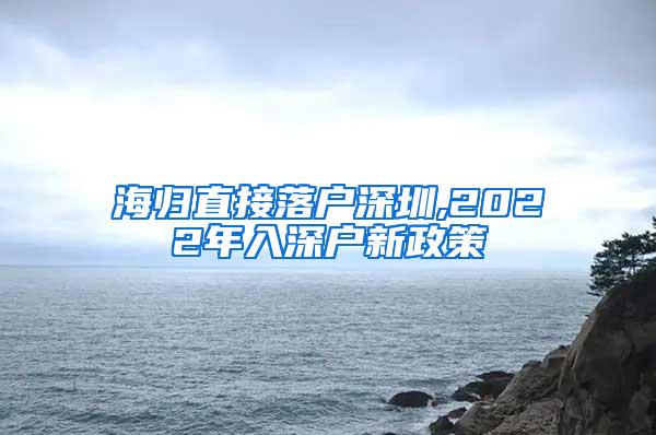 海归直接落户深圳,2022年入深户新政策