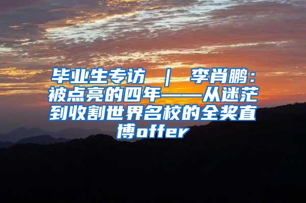 毕业生专访 ｜ 李肖鹏：被点亮的四年——从迷茫到收割世界名校的全奖直博offer