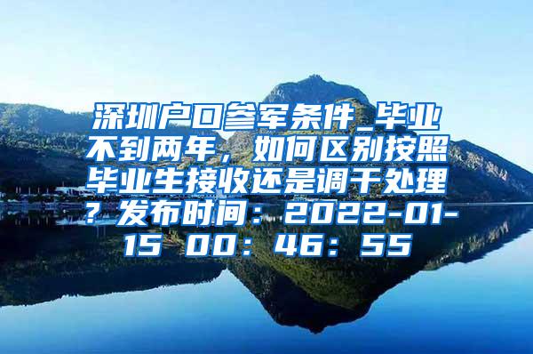 深圳户口参军条件_毕业不到两年，如何区别按照毕业生接收还是调干处理？发布时间：2022-01-15 00：46：55