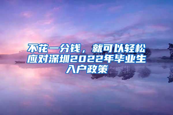 不花一分钱，就可以轻松应对深圳2022年毕业生入户政策