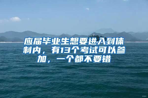 应届毕业生想要进入到体制内，有13个考试可以参加，一个都不要错