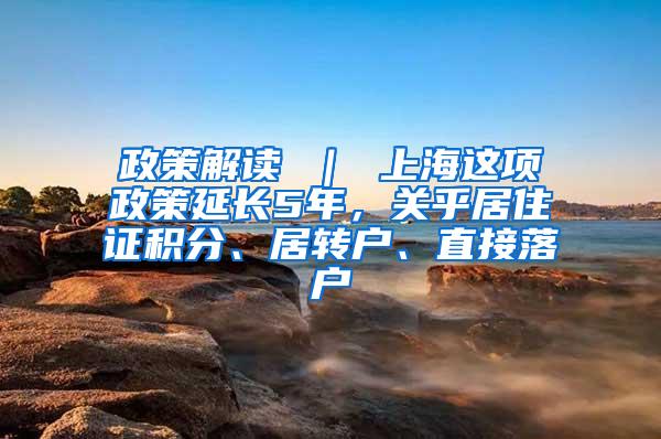 政策解读 ｜ 上海这项政策延长5年，关乎居住证积分、居转户、直接落户