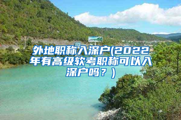 外地职称入深户(2022年有高级软考职称可以入深户吗？)