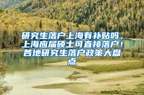 研究生落户上海有补贴吗，上海应届硕士可直接落户！各地研究生落户政策大盘点