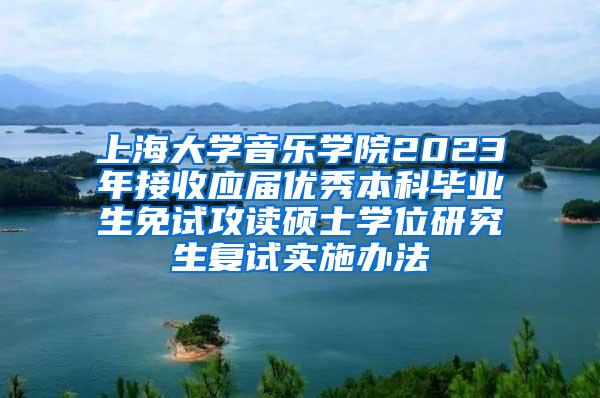 上海大学音乐学院2023年接收应届优秀本科毕业生免试攻读硕士学位研究生复试实施办法