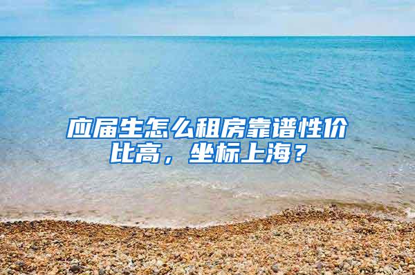 应届生怎么租房靠谱性价比高，坐标上海？