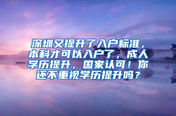 深圳又提升了入户标准，本科才可以入户了，成人学历提升，国家认可！你还不重视学历提升吗？