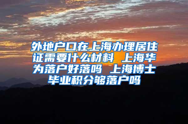 外地户口在上海办理居住证需要什么材料 上海华为落户好落吗 上海博士毕业积分够落户吗