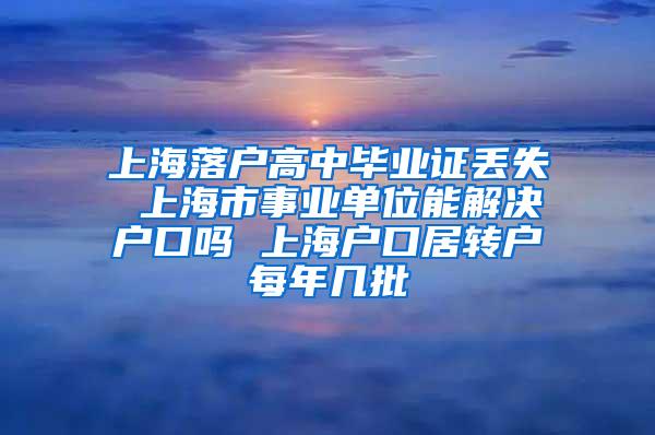 上海落户高中毕业证丢失 上海市事业单位能解决户口吗 上海户口居转户每年几批