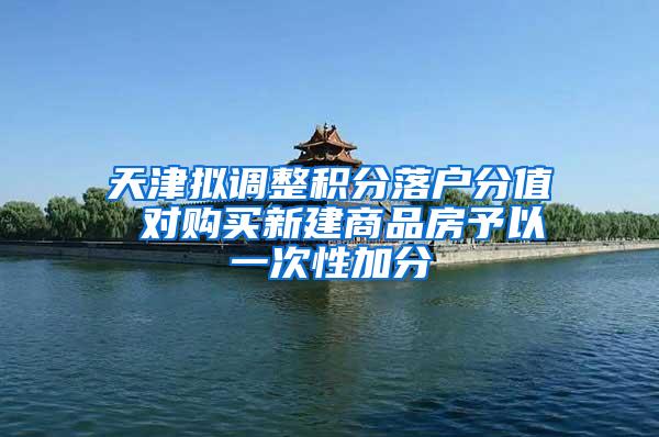 天津拟调整积分落户分值 对购买新建商品房予以一次性加分