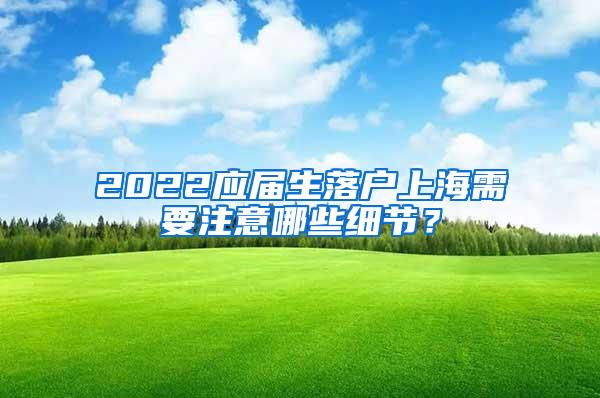 2022应届生落户上海需要注意哪些细节？