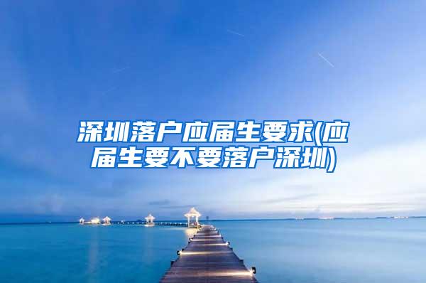 深圳落户应届生要求(应届生要不要落户深圳)