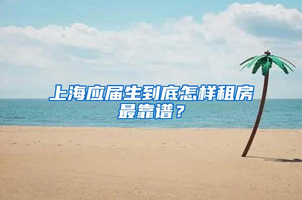 上海应届生到底怎样租房最靠谱？